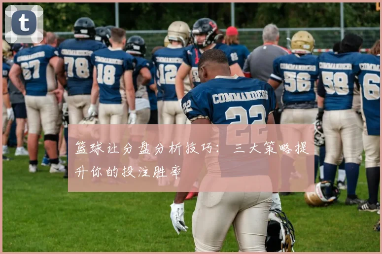篮球让分盘分析技巧:三大策略提升你的投注胜率