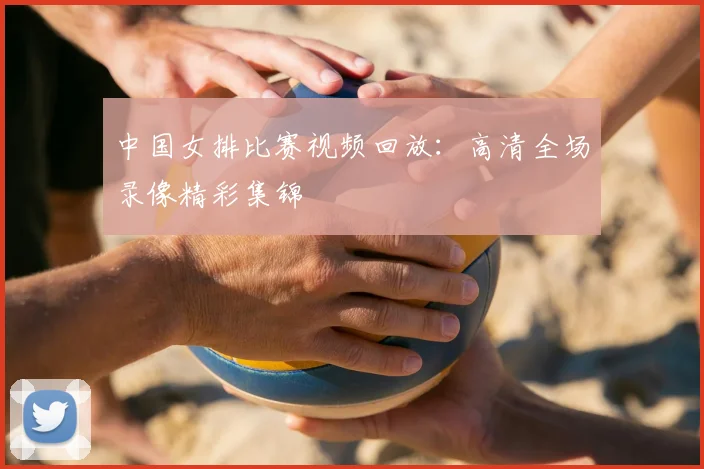中国女排比赛视频回放:高清全场录像精彩集锦