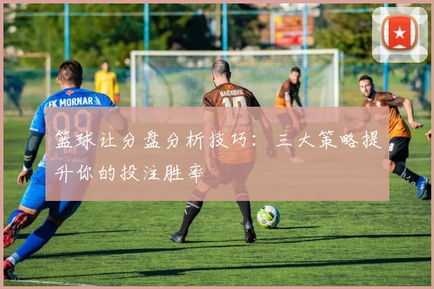 篮球让分盘分析技巧:三大策略提升你的投注胜率