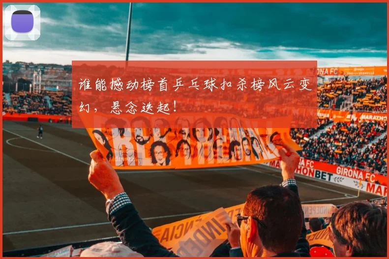 谁能撼动榜首乒乓球扣杀榜风云变幻，悬念迭起！