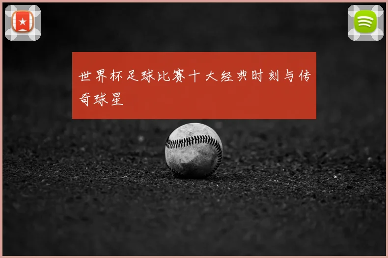 世界杯足球比赛十大经典时刻与传奇球星