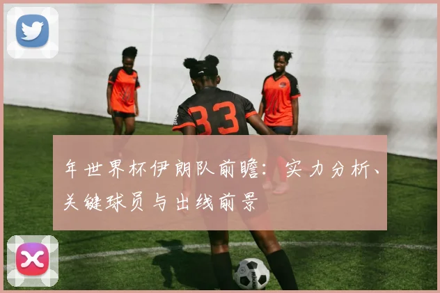 年世界杯伊朗队前瞻:实力分析、关键球员与出线前景