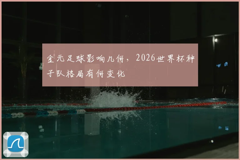 金元足球影响几何，2026世界杯种子队格局有何变化