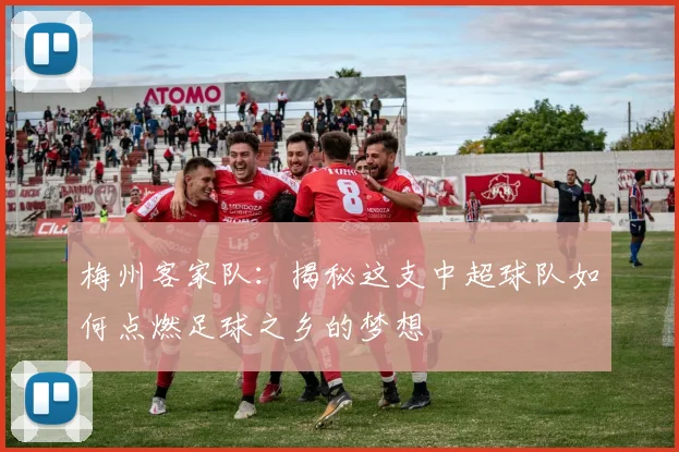 梅州客家队：揭秘这支中超球队如何点燃足球之乡的梦想