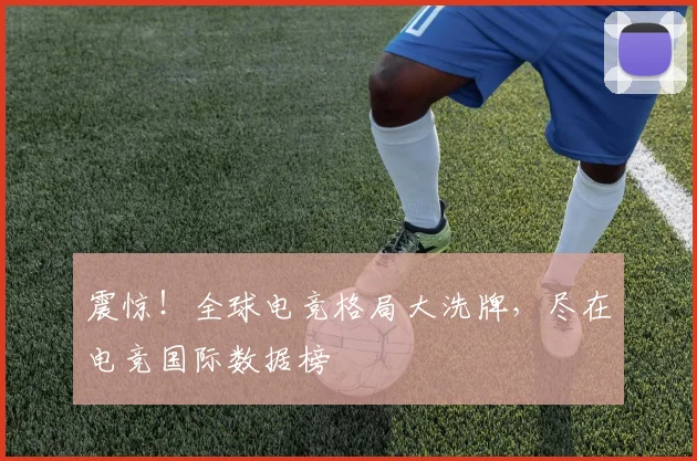震惊！全球电竞格局大洗牌，尽在电竞国际数据榜