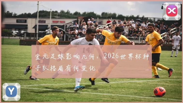 金元足球影响几何，2026世界杯种子队格局有何变化