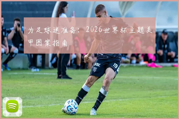 为足球迷准备:2026世界杯主题美甲图案指南