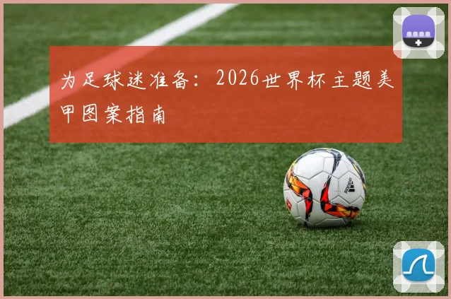 为足球迷准备:2026世界杯主题美甲图案指南