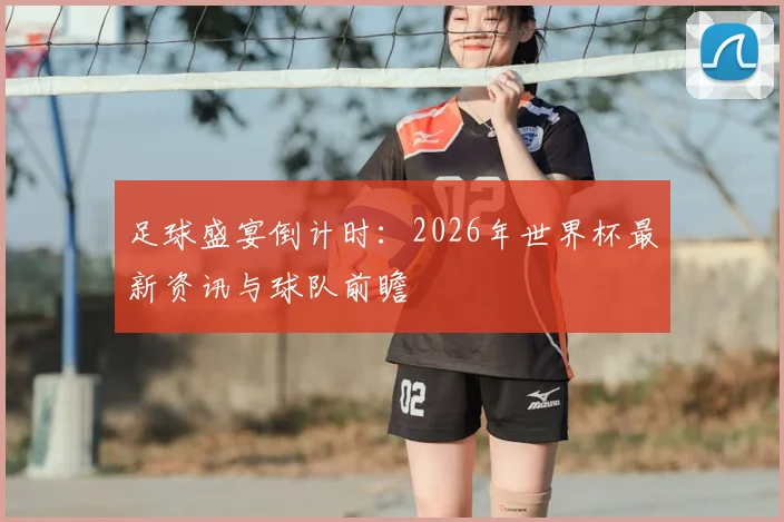 足球盛宴倒计时：2026年世界杯最新资讯与球队前瞻