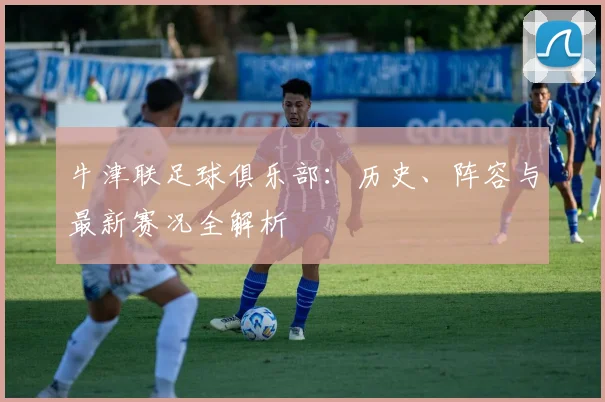 牛津联足球俱乐部：历史、阵容与最新赛况全解析